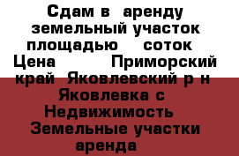 Сдам в  аренду земельный участок площадью 20 соток › Цена ­ 100 - Приморский край, Яковлевский р-н, Яковлевка с. Недвижимость » Земельные участки аренда   